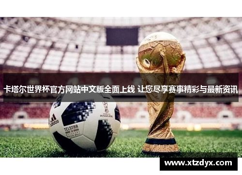 卡塔尔世界杯官方网站中文版全面上线 让您尽享赛事精彩与最新资讯