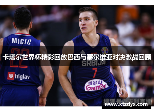 卡塔尔世界杯精彩回放巴西与塞尔维亚对决激战回顾