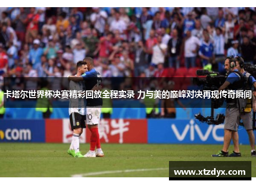 卡塔尔世界杯决赛精彩回放全程实录 力与美的巅峰对决再现传奇瞬间