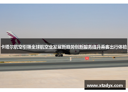 卡塔尔航空引领全球航空业发展新趋势创新服务提升乘客出行体验