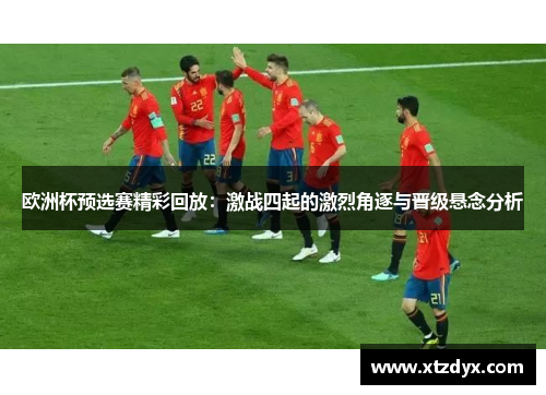欧洲杯预选赛精彩回放：激战四起的激烈角逐与晋级悬念分析