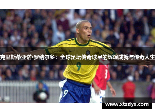 克里斯蒂亚诺·罗纳尔多：全球足坛传奇球星的辉煌成就与传奇人生