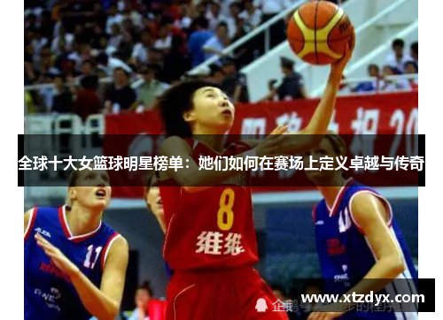 全球十大女篮球明星榜单：她们如何在赛场上定义卓越与传奇