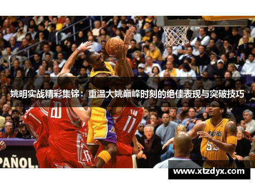 姚明实战精彩集锦：重温大姚巅峰时刻的绝佳表现与突破技巧
