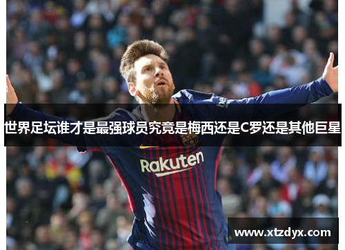 世界足坛谁才是最强球员究竟是梅西还是C罗还是其他巨星
