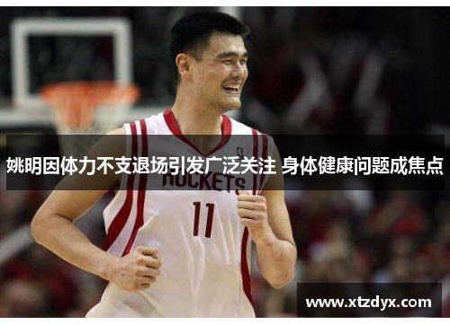 姚明因体力不支退场引发广泛关注 身体健康问题成焦点