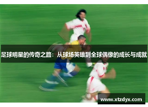 足球明星的传奇之路：从球场英雄到全球偶像的成长与成就