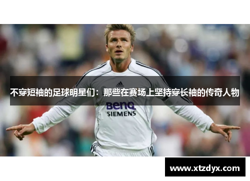 不穿短袖的足球明星们：那些在赛场上坚持穿长袖的传奇人物