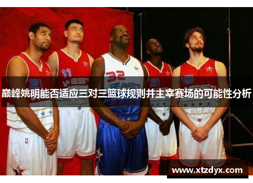 巅峰姚明能否适应三对三篮球规则并主宰赛场的可能性分析
