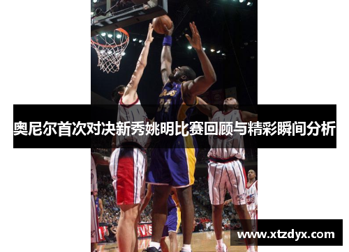 奥尼尔首次对决新秀姚明比赛回顾与精彩瞬间分析