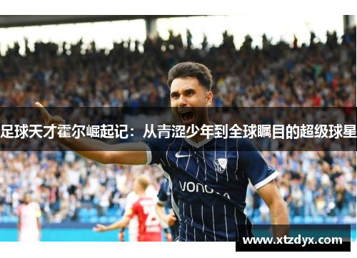 足球天才霍尔崛起记：从青涩少年到全球瞩目的超级球星