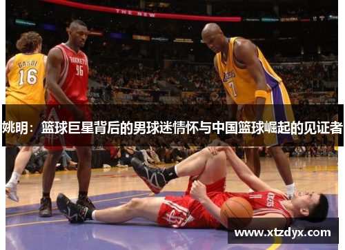 姚明：篮球巨星背后的男球迷情怀与中国篮球崛起的见证者