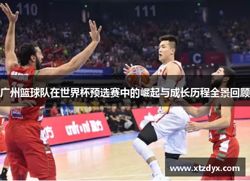 广州篮球队在世界杯预选赛中的崛起与成长历程全景回顾