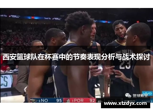 西安篮球队在杯赛中的节奏表现分析与战术探讨