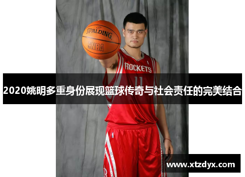 2020姚明多重身份展现篮球传奇与社会责任的完美结合