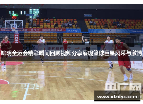 姚明全运会精彩瞬间回顾视频分享展现篮球巨星风采与激情