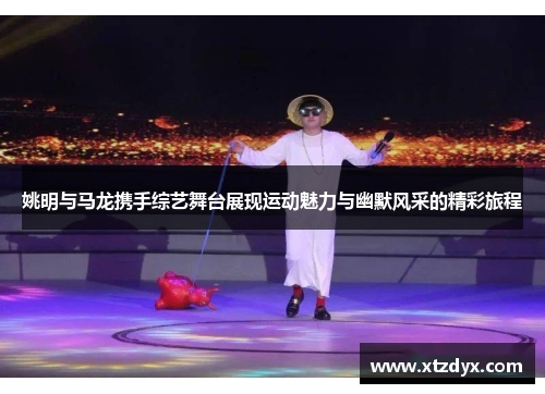 姚明与马龙携手综艺舞台展现运动魅力与幽默风采的精彩旅程