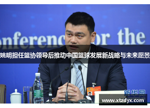 姚明担任篮协领导后推动中国篮球发展新战略与未来愿景