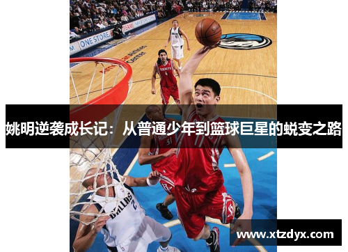 姚明逆袭成长记：从普通少年到篮球巨星的蜕变之路