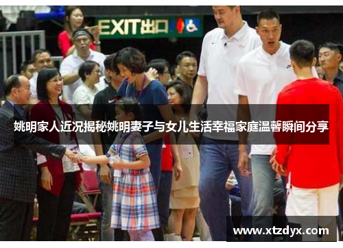 姚明家人近况揭秘姚明妻子与女儿生活幸福家庭温馨瞬间分享