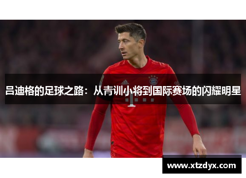 吕迪格的足球之路：从青训小将到国际赛场的闪耀明星