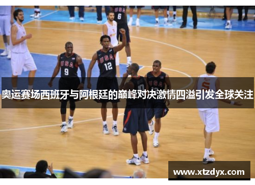 奥运赛场西班牙与阿根廷的巅峰对决激情四溢引发全球关注