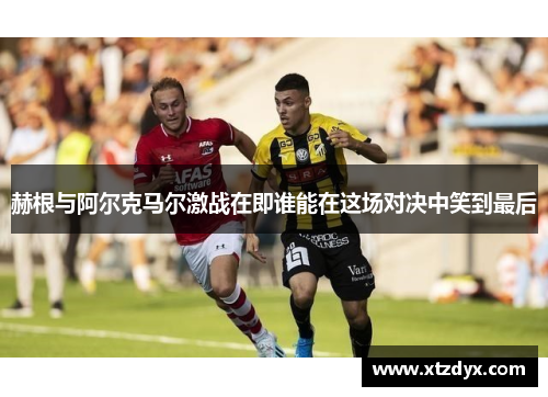 赫根与阿尔克马尔激战在即谁能在这场对决中笑到最后