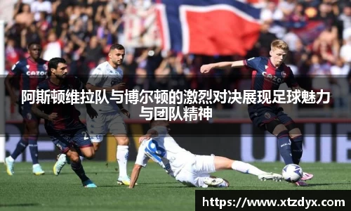 阿斯顿维拉队与博尔顿的激烈对决展现足球魅力与团队精神