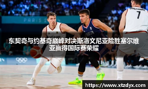 东契奇与约基奇巅峰对决斯洛文尼亚险胜塞尔维亚赢得国际赛荣耀