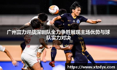 广州富力迎战深圳队全力争胜展现主场优势与球队实力对决