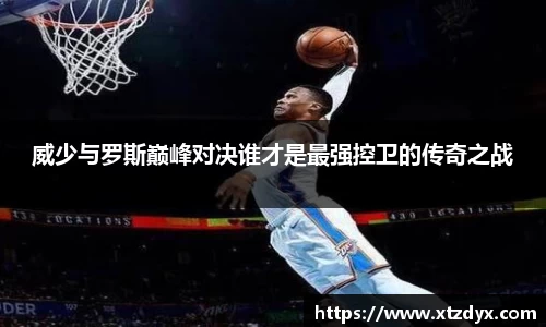 威少与罗斯巅峰对决谁才是最强控卫的传奇之战