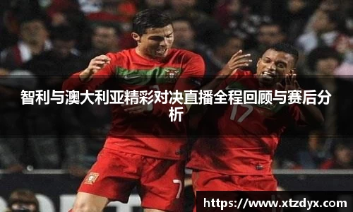 智利与澳大利亚精彩对决直播全程回顾与赛后分析