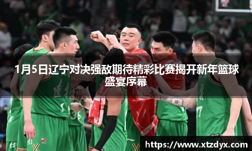 1月5日辽宁对决强敌期待精彩比赛揭开新年篮球盛宴序幕