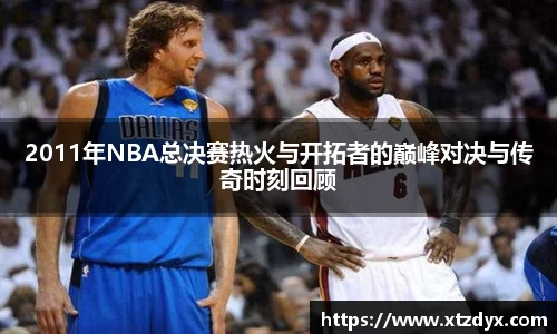 2011年NBA总决赛热火与开拓者的巅峰对决与传奇时刻回顾