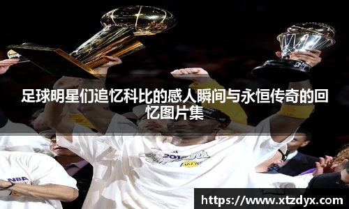 足球明星们追忆科比的感人瞬间与永恒传奇的回忆图片集