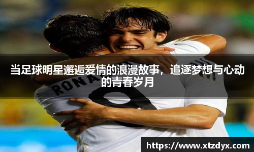 当足球明星邂逅爱情的浪漫故事，追逐梦想与心动的青春岁月