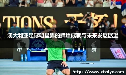 澳大利亚足球明星男的辉煌成就与未来发展展望